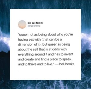 big cat femmi @fatfemme: "queer not as being about who you're having sex with (that can be a dimension of it); but queer as being about the self that is at odds with everything around it and has to invent and create and find a place to speak and to thrive and to live." - bell hooks